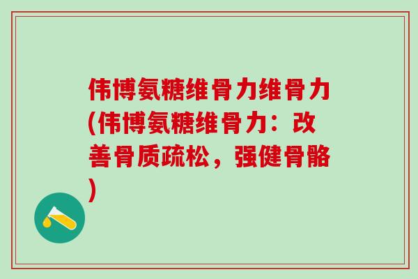 伟博氨糖维骨力维骨力(伟博氨糖维骨力：改善骨质疏松，强健骨骼)-第1张图片-氨糖科普网