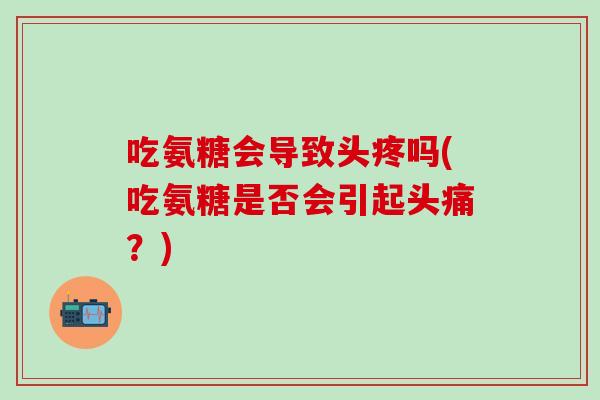 吃氨糖会导致头疼吗(吃氨糖是否会引起头痛?)-第1张图片-氨糖科普网 吃氨糖会导致头疼吗(吃氨糖是否会引起头痛?)-第1张图片-氨糖科普网