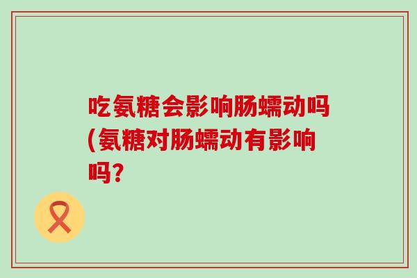 吃氨糖会影响肠蠕动吗(氨糖对肠蠕动有影响吗？-第1张图片-氨糖科普网