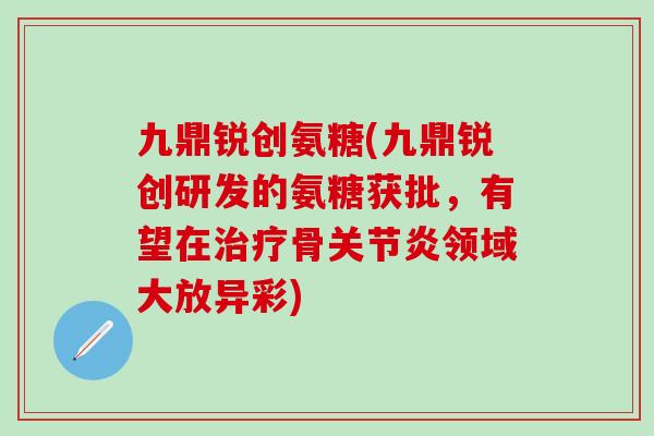 九鼎锐创氨糖(九鼎锐创研发的氨糖获批,有望在治疗骨关节炎领域大放异彩)-第1张图片-氨糖科普网 九鼎锐创氨糖(九鼎锐创研发的氨糖获批,有望在治疗骨关节炎领域大放异彩)-第1张图片-氨糖科普网