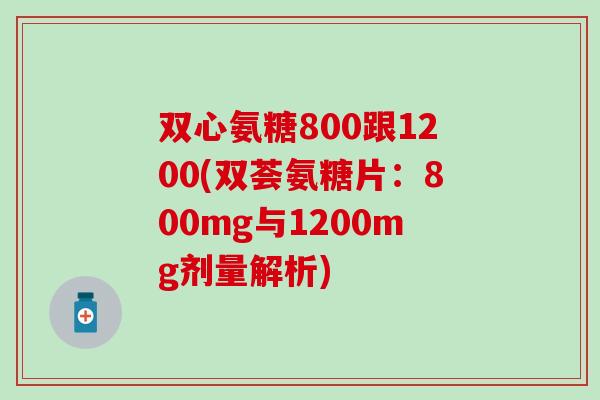 双心氨糖800跟1200(双荟氨糖片:800mg与1200mg剂量解析)-第1张图片-氨糖科普网 双心氨糖800跟1200(双荟氨糖片:800mg与1200mg剂量解析)-第1张图片-氨糖科普网