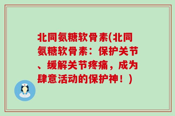 北同氨糖软骨素(北同氨糖软骨素:保护关节、缓解关节疼痛,成为肆意活动的保护神!)-第1张图片-氨糖科普网 北同氨糖软骨素(北同氨糖软骨素:保护关节、缓解关节疼痛,成为肆意活动的保护神!)-第1张图片-氨糖科普网