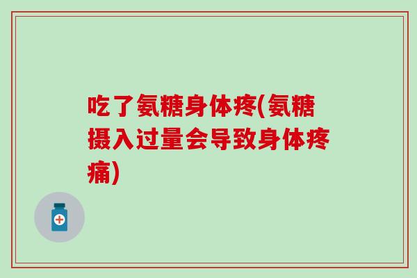 吃了氨糖身体疼(氨糖摄入过量会导致身体疼痛)-第1张图片-氨糖科普网