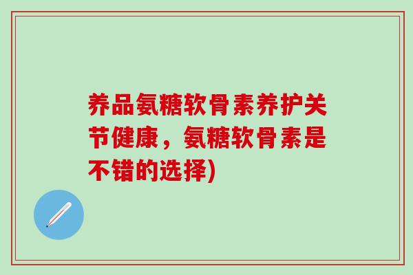 养品氨糖软骨素养护关节健康,氨糖软骨素是不错的选择)-第1张图片-氨糖科普网 养品氨糖软骨素养护关节健康,氨糖软骨素是不错的选择)-第1张图片-氨糖科普网