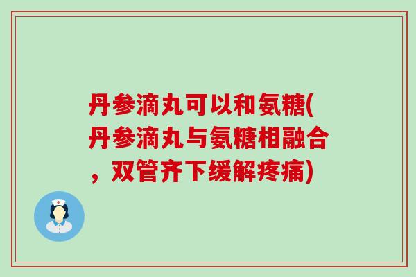 丹参滴丸可以和氨糖(丹参滴丸与氨糖相融合,双管齐下缓解疼痛)-第1张图片-氨糖科普网 丹参滴丸可以和氨糖(丹参滴丸与氨糖相融合,双管齐下缓解疼痛)-第1张图片-氨糖科普网