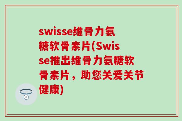 swisse维骨力氨糖软骨素片(Swisse推出维骨力氨糖软骨素片,助您关爱关节健康)-第1张图片-氨糖科普网 swisse维骨力氨糖软骨素片(Swisse推出维骨力氨糖软骨素片,助您关爱关节健康)-第1张图片-氨糖科普网