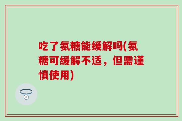 吃了氨糖能缓解吗(氨糖可缓解不适,但需谨慎使用)-第1张图片-氨糖科普网 吃了氨糖能缓解吗(氨糖可缓解不适,但需谨慎使用)-第1张图片-氨糖科普网