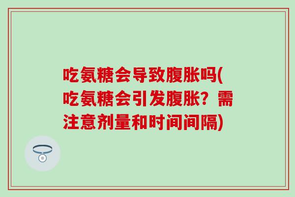 吃氨糖会导致腹胀吗(吃氨糖会引发腹胀?需注意剂量和时间间隔)-第1张图片-氨糖科普网 吃氨糖会导致腹胀吗(吃氨糖会引发腹胀?需注意剂量和时间间隔)-第1张图片-氨糖科普网