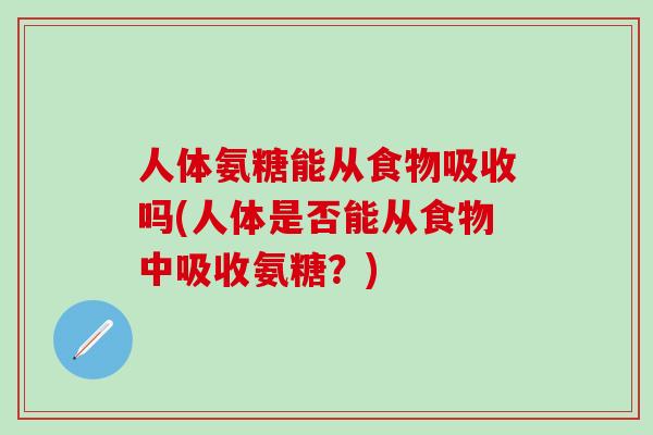 人体氨糖能从食物吸收吗(人体是否能从食物中吸收氨糖？)-第1张图片-氨糖科普网
