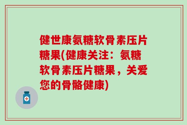 健世康氨糖软骨素压片糖果(健康关注：氨糖软骨素压片糖果，关爱您的骨骼健康)-第1张图片-氨糖科普网
