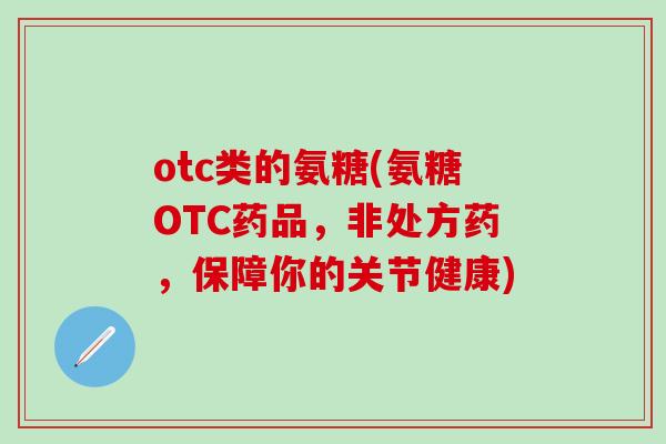 otc类的氨糖(氨糖OTC药品,非处方药,保障你的关节健康)-第1张图片-氨糖科普网 otc类的氨糖(氨糖OTC药品,非处方药,保障你的关节健康)-第1张图片-氨糖科普网