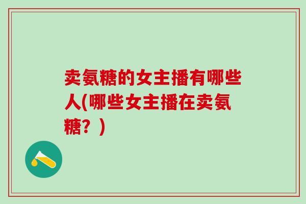 卖氨糖的女主播有哪些人(哪些女主播在卖氨糖?)-第1张图片-氨糖科普网 卖氨糖的女主播有哪些人(哪些女主播在卖氨糖?)-第1张图片-氨糖科普网