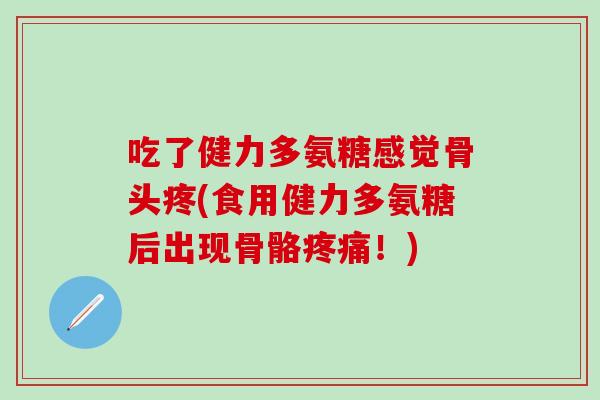 吃了健力多氨糖感觉骨头疼(食用健力多氨糖后出现骨骼疼痛!)-第1张图片-氨糖科普网 吃了健力多氨糖感觉骨头疼(食用健力多氨糖后出现骨骼疼痛!)-第1张图片-氨糖科普网