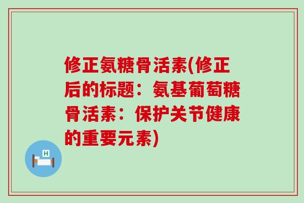 修正氨糖骨活素(修正后的标题:氨基葡萄糖骨活素:保护关节健康的重要元素)-第1张图片-氨糖科普网 修正氨糖骨活素(修正后的标题:氨基葡萄糖骨活素:保护关节健康的重要元素)-第1张图片-氨糖科普网