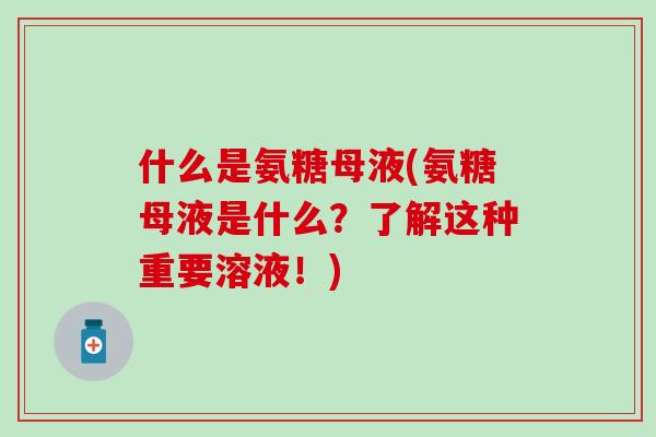 什么是氨糖母液(氨糖母液是什么?了解这种重要溶液!)-第1张图片-氨糖科普网 什么是氨糖母液(氨糖母液是什么?了解这种重要溶液!)-第1张图片-氨糖科普网