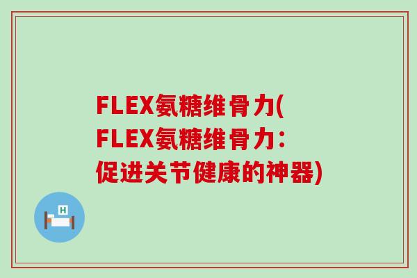FLEX氨糖维骨力(FLEX氨糖维骨力:促进关节健康的神器)-第1张图片-氨糖科普网 FLEX氨糖维骨力(FLEX氨糖维骨力:促进关节健康的神器)-第1张图片-氨糖科普网