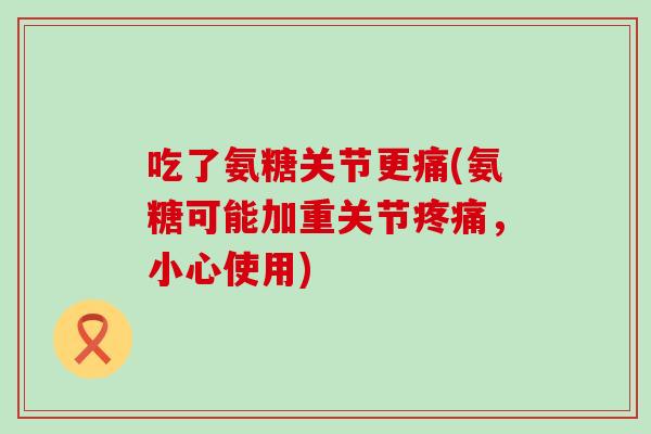 吃了氨糖关节更痛(氨糖可能加重关节疼痛，小心使用)-第1张图片-氨糖科普网