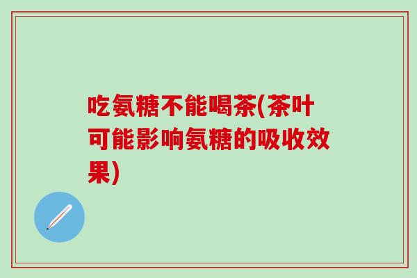 吃氨糖不能喝茶(茶叶可能影响氨糖的吸收效果)-第1张图片-氨糖科普网 吃氨糖不能喝茶(茶叶可能影响氨糖的吸收效果)-第1张图片-氨糖科普网