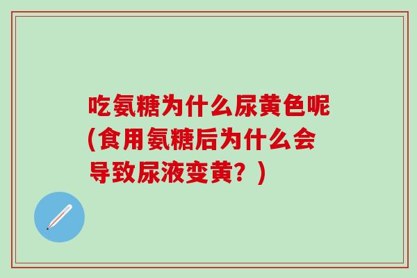 吃氨糖为什么尿黄色呢(食用氨糖后为什么会导致尿液变黄?)-第1张图片-氨糖科普网 吃氨糖为什么尿黄色呢(食用氨糖后为什么会导致尿液变黄?)-第1张图片-氨糖科普网