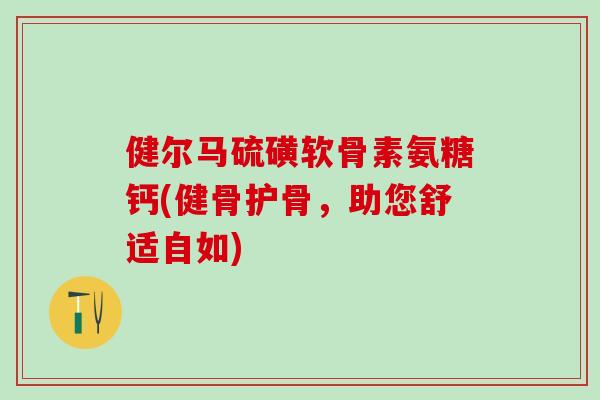 健尔马硫磺软骨素氨糖钙(健骨护骨，助您舒适自如)-第1张图片-氨糖科普网