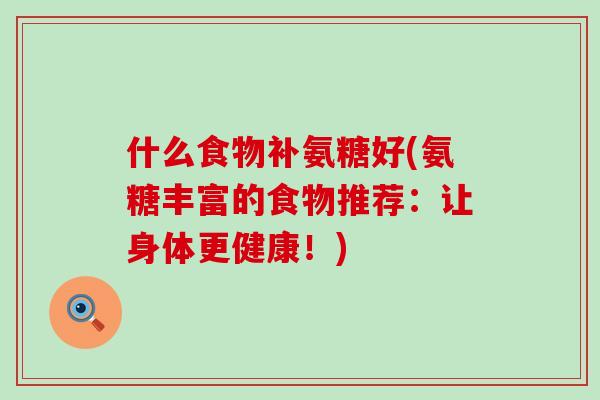 什么食物补氨糖好(氨糖丰富的食物推荐:让身体更健康!)-第1张图片-氨糖科普网 什么食物补氨糖好(氨糖丰富的食物推荐:让身体更健康!)-第1张图片-氨糖科普网