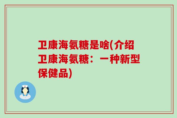卫康海氨糖是啥(介绍卫康海氨糖:一种新型保健品)-第1张图片-氨糖科普网 卫康海氨糖是啥(介绍卫康海氨糖:一种新型保健品)-第1张图片-氨糖科普网