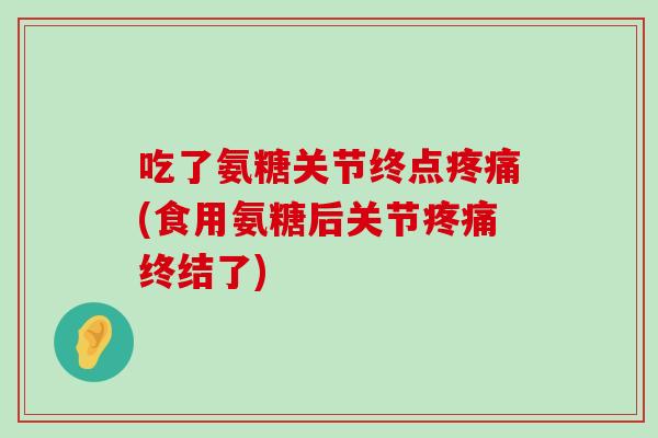 吃了氨糖关节终点疼痛(食用氨糖后关节疼痛终结了)-第1张图片-氨糖科普网 吃了氨糖关节终点疼痛(食用氨糖后关节疼痛终结了)-第1张图片-氨糖科普网