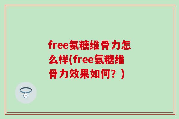 free氨糖维骨力怎么样(free氨糖维骨力效果如何？)-第1张图片-氨糖科普网