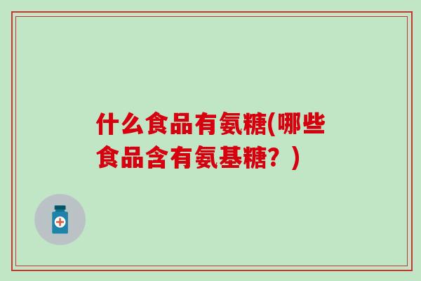 什么食品有氨糖(哪些食品含有氨基糖？)-第1张图片-氨糖科普网