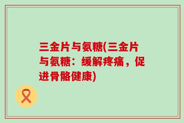 三金片与氨糖(三金片与氨糖:缓解疼痛,促进骨骼健康)-第1张图片-氨糖科普网 三金片与氨糖(三金片与氨糖:缓解疼痛,促进骨骼健康)-第1张图片-氨糖科普网