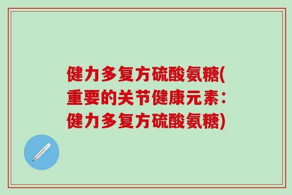 健力多复方硫酸氨糖(重要的关节健康元素：健力多复方硫酸氨糖)-第1张图片-氨糖科普网