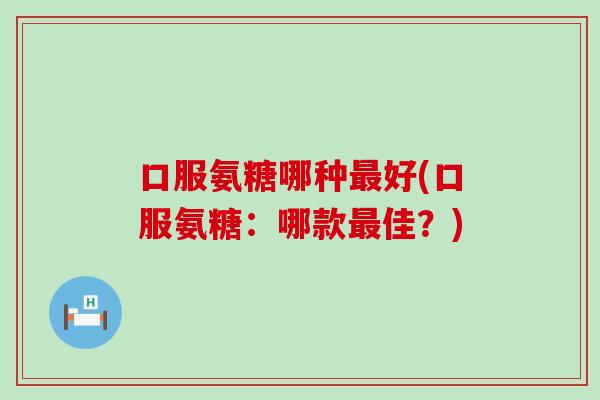 口服氨糖哪种最好(口服氨糖:哪款最佳?)-第1张图片-氨糖科普网 口服氨糖哪种最好(口服氨糖:哪款最佳?)-第1张图片-氨糖科普网