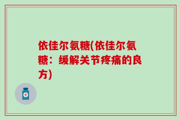 依佳尔氨糖(依佳尔氨糖:缓解关节疼痛的良方)-第1张图片-氨糖科普网 依佳尔氨糖(依佳尔氨糖:缓解关节疼痛的良方)-第1张图片-氨糖科普网