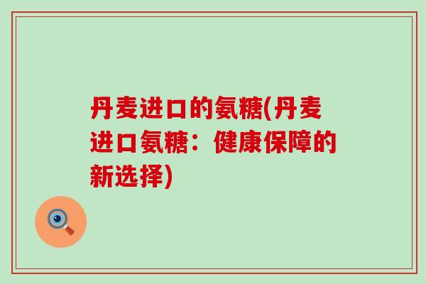 丹麦进口的氨糖(丹麦进口氨糖：健康保障的新选择)-第1张图片-氨糖科普网