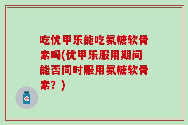吃优甲乐能吃氨糖软骨素吗(优甲乐服用期间能否同时服用氨糖软骨素?)-第1张图片-氨糖科普网 吃优甲乐能吃氨糖软骨素吗(优甲乐服用期间能否同时服用氨糖软骨素?)-第1张图片-氨糖科普网