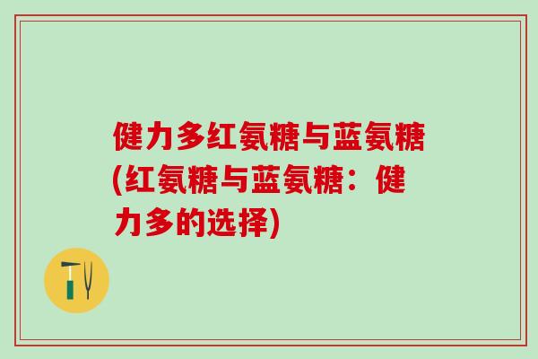 健力多红氨糖与蓝氨糖(红氨糖与蓝氨糖:健力多的选择)-第1张图片-氨糖科普网 健力多红氨糖与蓝氨糖(红氨糖与蓝氨糖:健力多的选择)-第1张图片-氨糖科普网