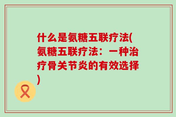 什么是氨糖五联疗法(氨糖五联疗法:一种治疗骨关节炎的有效选择)-第1张图片-氨糖科普网 什么是氨糖五联疗法(氨糖五联疗法:一种治疗骨关节炎的有效选择)-第1张图片-氨糖科普网