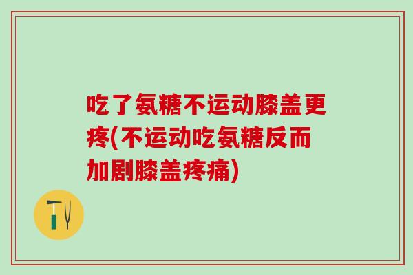 吃了氨糖不运动膝盖更疼(不运动吃氨糖反而加剧膝盖疼痛)-第1张图片-氨糖科普网 吃了氨糖不运动膝盖更疼(不运动吃氨糖反而加剧膝盖疼痛)-第1张图片-氨糖科普网