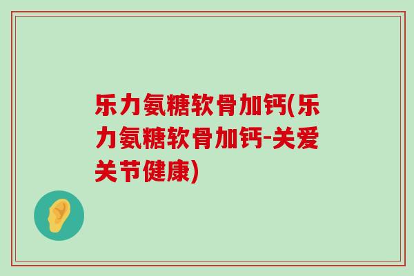 乐力氨糖软骨加钙(乐力氨糖软骨加钙-关爱关节健康)-第1张图片-氨糖科普网 乐力氨糖软骨加钙(乐力氨糖软骨加钙-关爱关节健康)-第1张图片-氨糖科普网