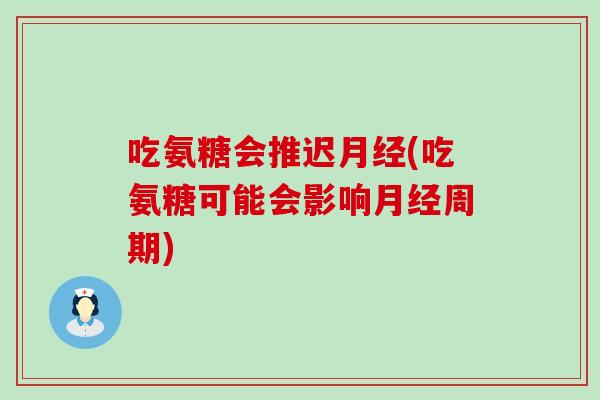 吃氨糖会推迟月经(吃氨糖可能会影响月经周期)-第1张图片-氨糖科普网 吃氨糖会推迟月经(吃氨糖可能会影响月经周期)-第1张图片-氨糖科普网