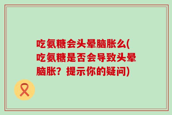 吃氨糖会头晕脑胀么(吃氨糖是否会导致头晕脑胀?提示你的疑问)-第1张图片-氨糖科普网 吃氨糖会头晕脑胀么(吃氨糖是否会导致头晕脑胀?提示你的疑问)-第1张图片-氨糖科普网