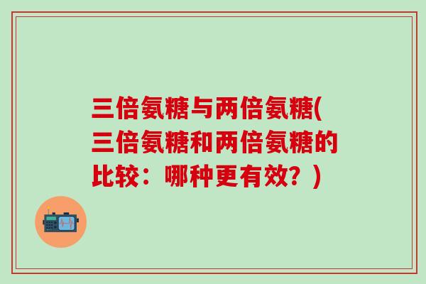 三倍氨糖与两倍氨糖(三倍氨糖和两倍氨糖的比较:哪种更有效?)-第1张图片-氨糖科普网 三倍氨糖与两倍氨糖(三倍氨糖和两倍氨糖的比较:哪种更有效?)-第1张图片-氨糖科普网