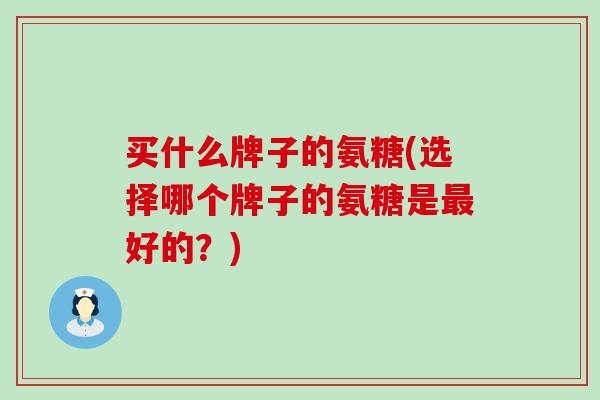 买什么牌子的氨糖(选择哪个牌子的氨糖是最好的?)-第1张图片-氨糖科普网 买什么牌子的氨糖(选择哪个牌子的氨糖是最好的?)-第1张图片-氨糖科普网