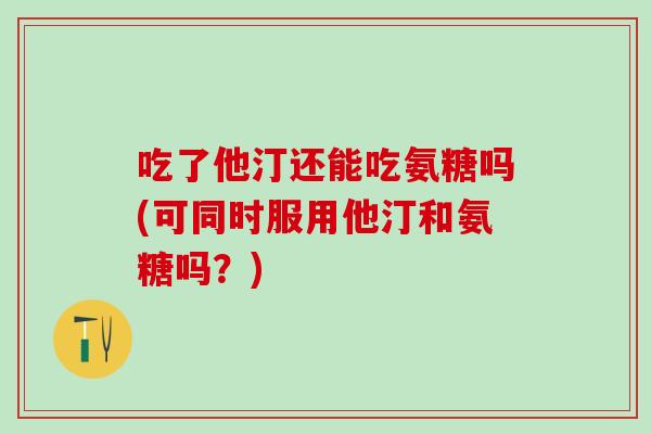 吃了他汀还能吃氨糖吗(可同时服用他汀和氨糖吗?)-第1张图片-氨糖科普网 吃了他汀还能吃氨糖吗(可同时服用他汀和氨糖吗?)-第1张图片-氨糖科普网