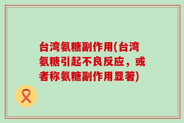 台湾氨糖副作用(台湾氨糖引起不良反应,或者称氨糖副作用显著)-第1张图片-氨糖科普网 台湾氨糖副作用(台湾氨糖引起不良反应,或者称氨糖副作用显著)-第1张图片-氨糖科普网