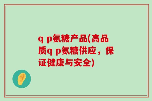 q p氨糖产品(高品质q p氨糖供应，保证健康与安全)-第1张图片-氨糖科普网