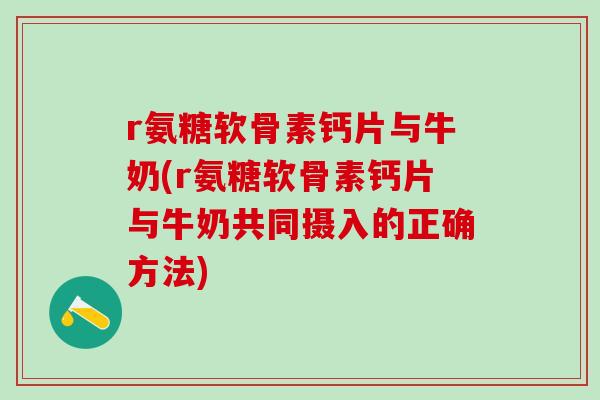 r氨糖软骨素钙片与牛奶(r氨糖软骨素钙片与牛奶共同摄入的正确方法)-第1张图片-氨糖科普网
