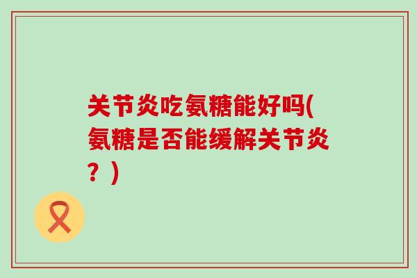 关节炎吃氨糖能好吗(氨糖是否能缓解关节炎？)-第1张图片-氨糖科普网