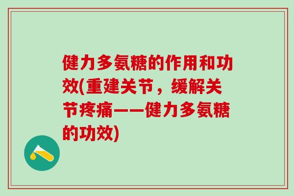 健力多氨糖的作用和功效(重建关节，缓解关节疼痛——健力多氨糖的功效)-第1张图片-氨糖科普网