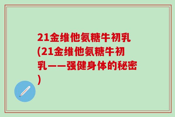 21金维他氨糖牛初乳(21金维他氨糖牛初乳——强健身体的秘密)-第1张图片-氨糖科普网